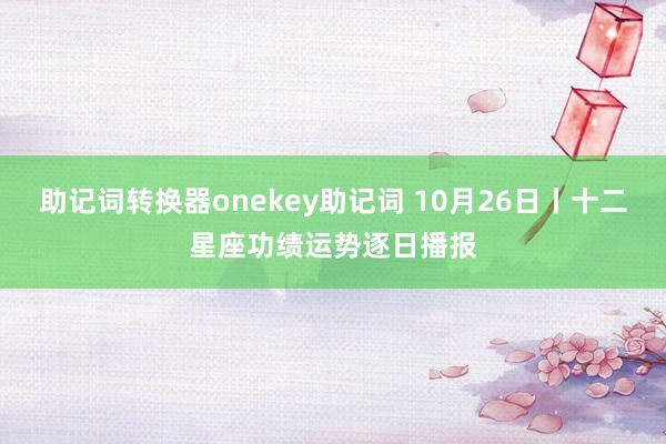 助记词转换器onekey助记词 10月26日丨十二星座功绩运势逐日播报