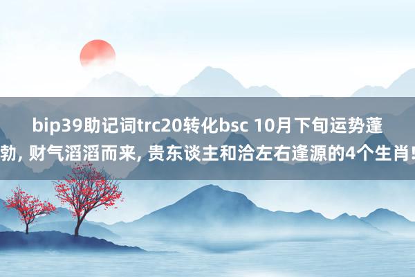 bip39助记词trc20转化bsc 10月下旬运势蓬勃, 财气滔滔而来, 贵东谈主和洽左右逢源的4个生肖!