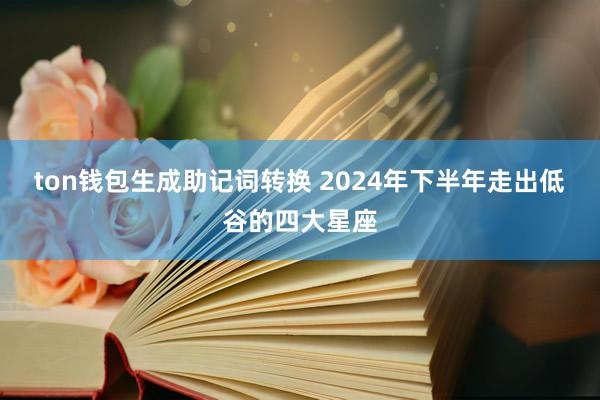 ton钱包生成助记词转换 2024年下半年走出低谷的四大星座