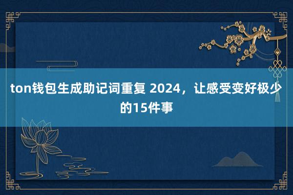 ton钱包生成助记词重复 2024，让感受变好极少的15件事