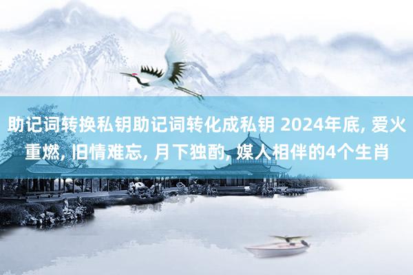 助记词转换私钥助记词转化成私钥 2024年底, 爱火重燃, 旧情难忘, 月下独酌, 媒人相伴的4个生肖